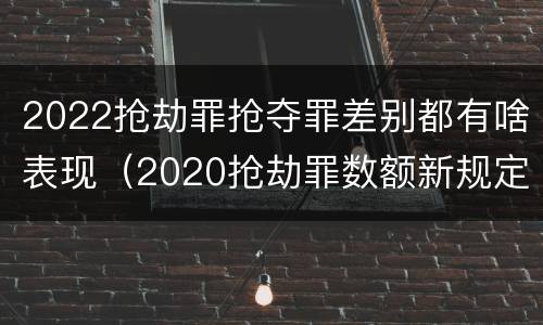 2022抢劫罪抢夺罪差别都有啥表现（2020抢劫罪数额新规定）
