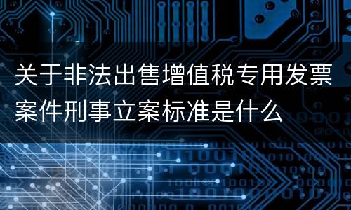 关于非法出售增值税专用发票案件刑事立案标准是什么