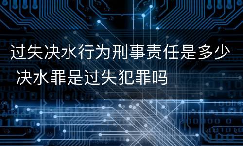 过失决水行为刑事责任是多少 决水罪是过失犯罪吗
