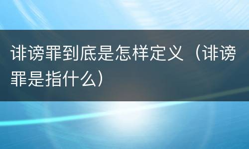 诽谤罪到底是怎样定义（诽谤罪是指什么）