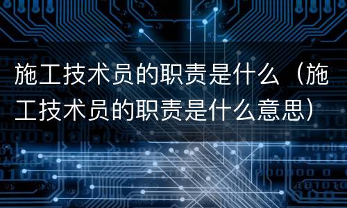 施工技术员的职责是什么（施工技术员的职责是什么意思）