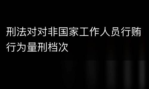 刑法对对非国家工作人员行贿行为量刑档次