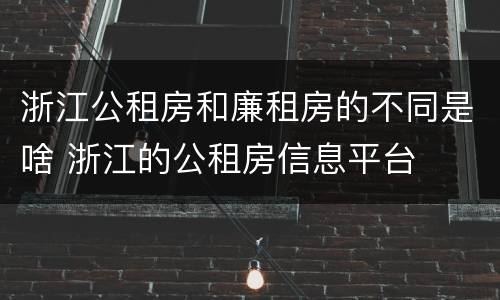 浙江公租房和廉租房的不同是啥 浙江的公租房信息平台
