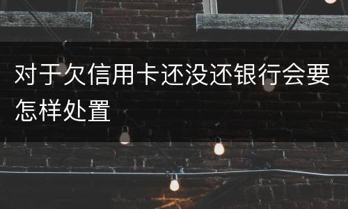 对于欠信用卡还没还银行会要怎样处置