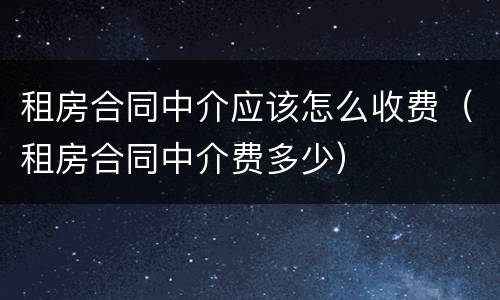 租房合同中介应该怎么收费（租房合同中介费多少）