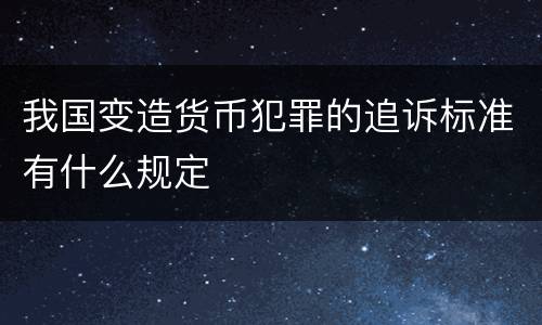 我国变造货币犯罪的追诉标准有什么规定