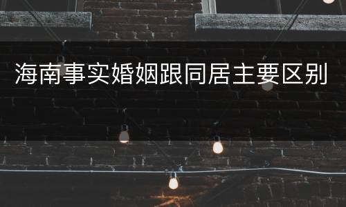 海南事实婚姻跟同居主要区别