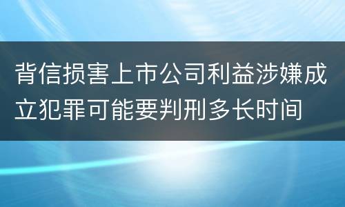 背信损害上市公司利益涉嫌成立犯罪可能要判刑多长时间