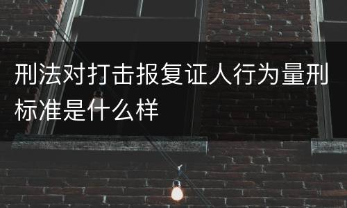 刑法对打击报复证人行为量刑标准是什么样