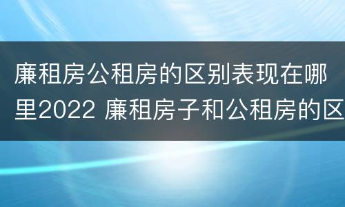 廉租房公租房的区别表现在哪里2022 廉租房子和公租房的区别