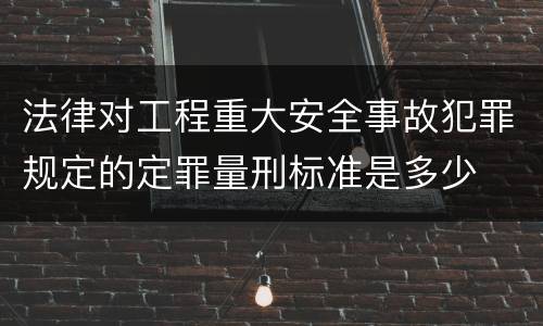 法律对工程重大安全事故犯罪规定的定罪量刑标准是多少