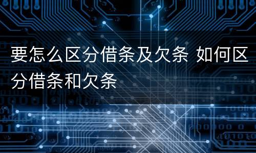 要怎么区分借条及欠条 如何区分借条和欠条