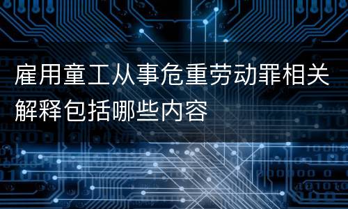 雇用童工从事危重劳动罪相关解释包括哪些内容