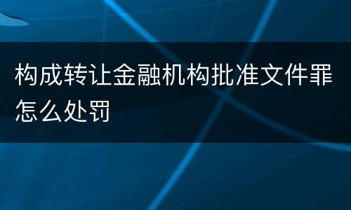 构成转让金融机构批准文件罪怎么处罚