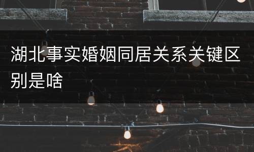 湖北事实婚姻同居关系关键区别是啥