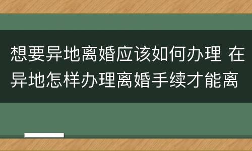 想要异地离婚应该如何办理 在异地怎样办理离婚手续才能离婚