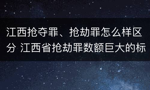 江西抢夺罪、抢劫罪怎么样区分 江西省抢劫罪数额巨大的标准