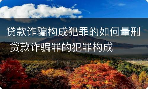贷款诈骗构成犯罪的如何量刑 贷款诈骗罪的犯罪构成
