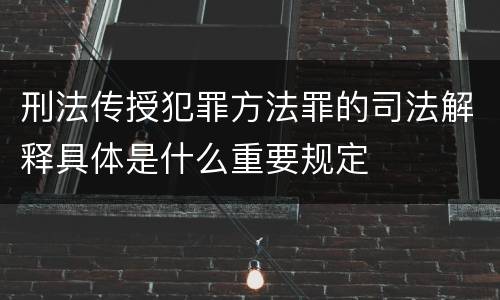 刑法传授犯罪方法罪的司法解释具体是什么重要规定