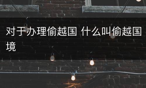 对于办理偷越国 什么叫偷越国境