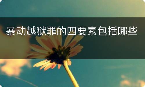 暴动越狱罪的四要素包括哪些