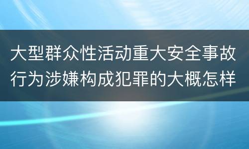 大型群众性活动重大安全事故行为涉嫌构成犯罪的大概怎样追究责任