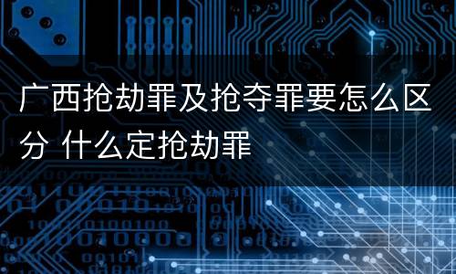 广西抢劫罪及抢夺罪要怎么区分 什么定抢劫罪