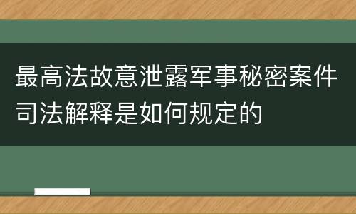 最高法故意泄露军事秘密案件司法解释是如何规定的