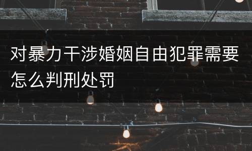 对暴力干涉婚姻自由犯罪需要怎么判刑处罚
