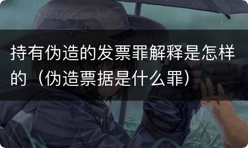 持有伪造的发票罪解释是怎样的（伪造票据是什么罪）