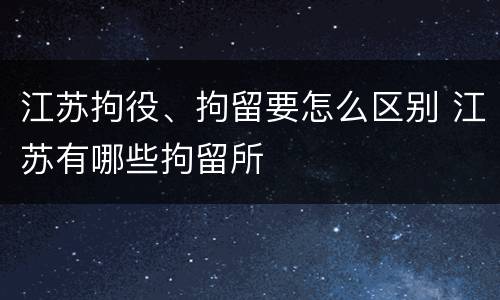 江苏拘役、拘留要怎么区别 江苏有哪些拘留所