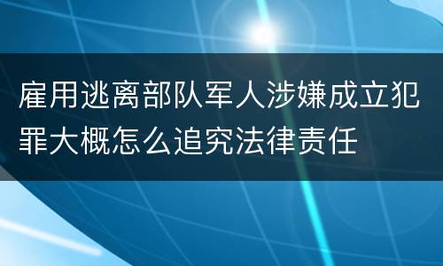 雇用逃离部队军人涉嫌成立犯罪大概怎么追究法律责任