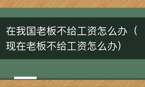 在我国老板不给工资怎么办（现在老板不给工资怎么办）