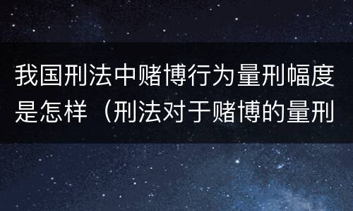 我国刑法中赌博行为量刑幅度是怎样（刑法对于赌博的量刑）