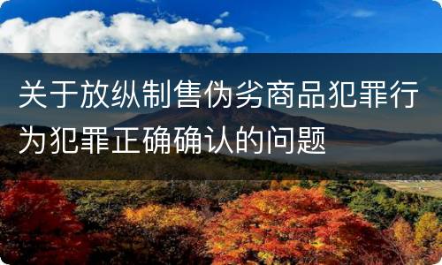 关于放纵制售伪劣商品犯罪行为犯罪正确确认的问题