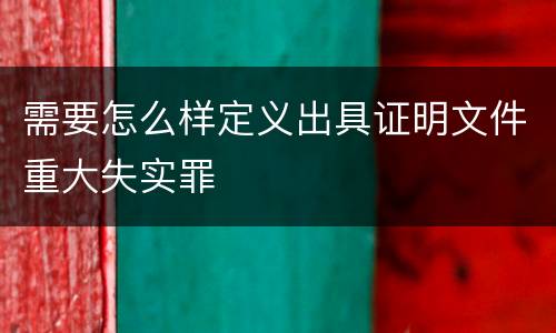 需要怎么样定义出具证明文件重大失实罪