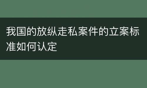 我国的放纵走私案件的立案标准如何认定