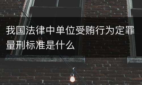 我国法律中单位受贿行为定罪量刑标准是什么