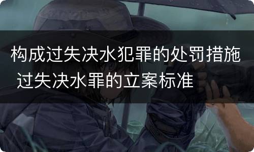 构成过失决水犯罪的处罚措施 过失决水罪的立案标准