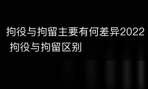 拘役与拘留主要有何差异2022 拘役与拘留区别