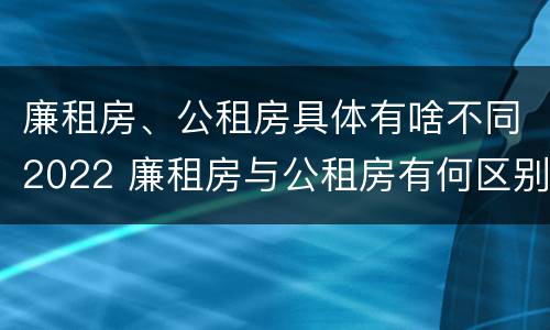 廉租房、公租房具体有啥不同2022 廉租房与公租房有何区别