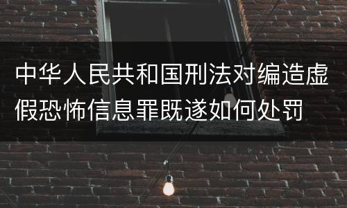 中华人民共和国刑法对编造虚假恐怖信息罪既遂如何处罚