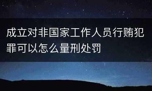 成立对非国家工作人员行贿犯罪可以怎么量刑处罚