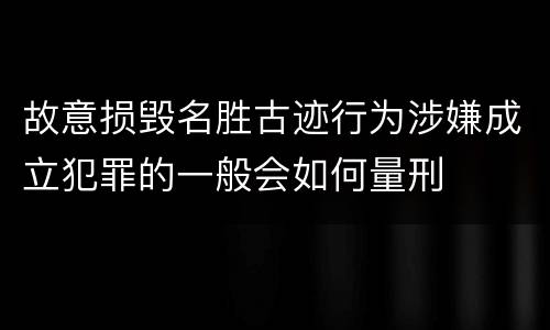 故意损毁名胜古迹行为涉嫌成立犯罪的一般会如何量刑