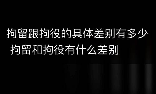 拘留跟拘役的具体差别有多少 拘留和拘役有什么差别