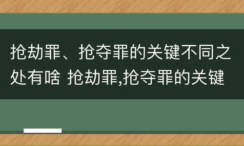 抢劫罪、抢夺罪的关键不同之处有啥 抢劫罪,抢夺罪的关键不同之处有啥特点