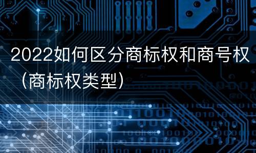 2022如何区分商标权和商号权（商标权类型）