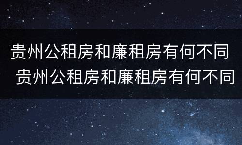 贵州公租房和廉租房有何不同 贵州公租房和廉租房有何不同点