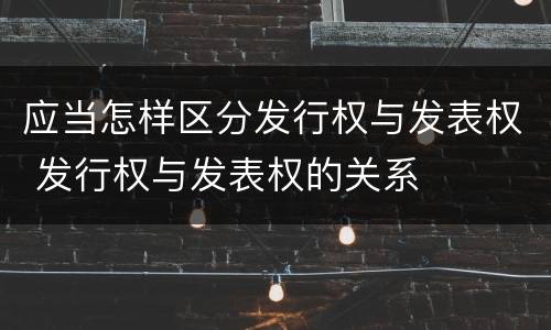 应当怎样区分发行权与发表权 发行权与发表权的关系