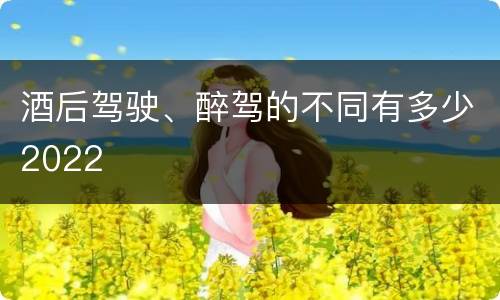 酒后驾驶、醉驾的不同有多少2022
